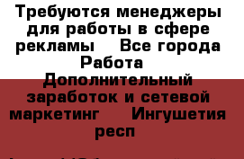 Требуются менеджеры для работы в сфере рекламы. - Все города Работа » Дополнительный заработок и сетевой маркетинг   . Ингушетия респ.